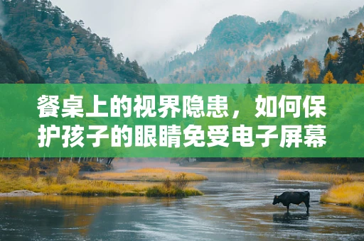 餐桌上的视界隐患，如何保护孩子的眼睛免受电子屏幕干扰？