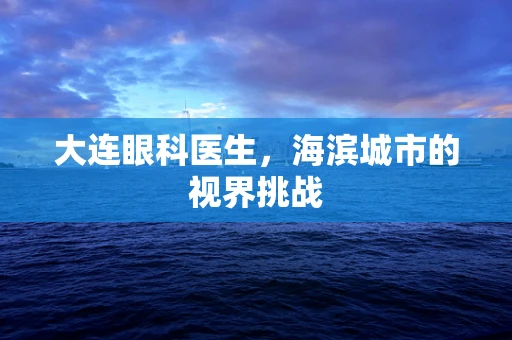 大连眼科医生，海滨城市的视界挑战