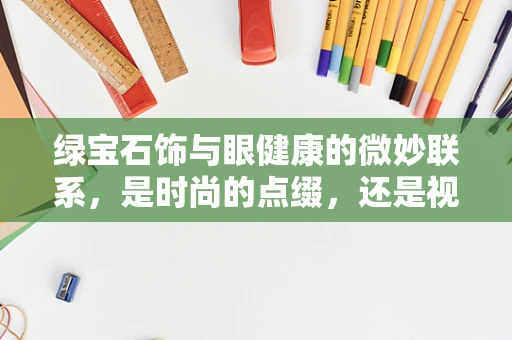 绿宝石饰与眼健康的微妙联系，是时尚的点缀，还是视力的隐形威胁？