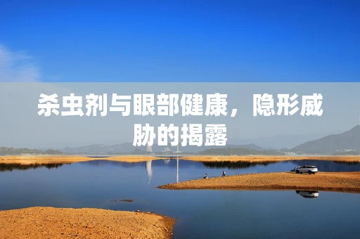 杀虫剂与眼部健康，隐形威胁的揭露