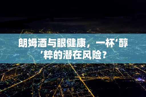 朗姆酒与眼健康，一杯‘醇’粹的潜在风险？