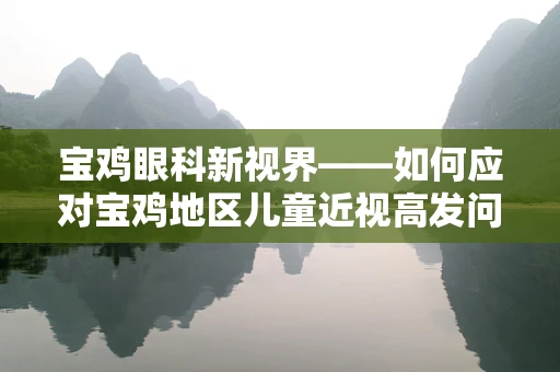 宝鸡眼科新视界——如何应对宝鸡地区儿童近视高发问题？