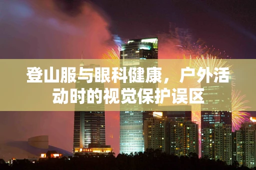 登山服与眼科健康，户外活动时的视觉保护误区