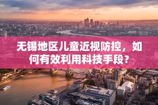无锡地区儿童近视防控，如何有效利用科技手段？