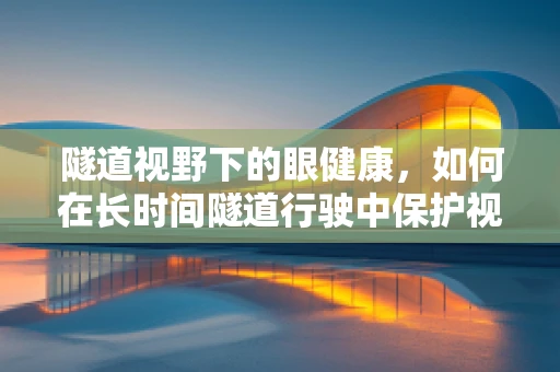 隧道视野下的眼健康，如何在长时间隧道行驶中保护视力？