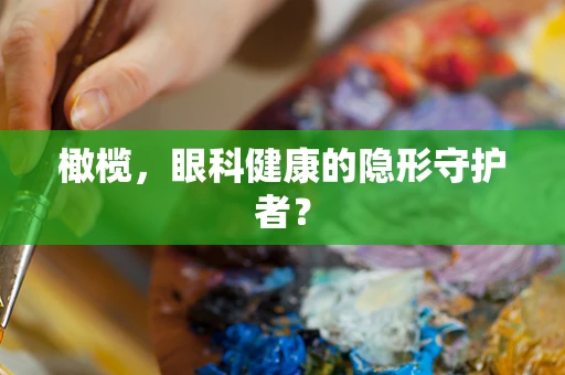 橄榄，眼科健康的隐形守护者？