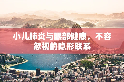 小儿肺炎与眼部健康，不容忽视的隐形联系