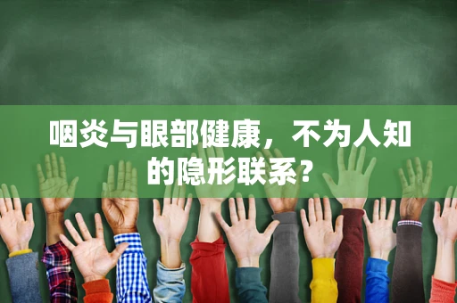 咽炎与眼部健康，不为人知的隐形联系？