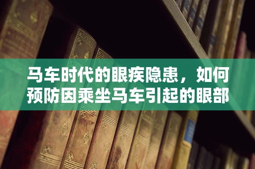 马车时代的眼疾隐患，如何预防因乘坐马车引起的眼部伤害？