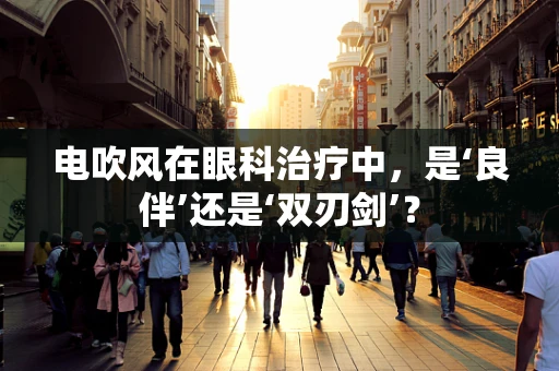 电吹风在眼科治疗中，是‘良伴’还是‘双刃剑’？