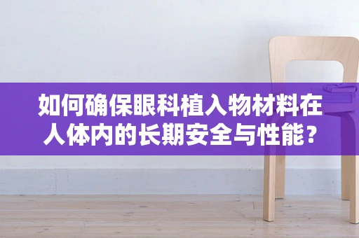 如何确保眼科植入物材料在人体内的长期安全与性能？