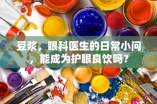 豆浆，眼科医生的日常小问，能成为护眼良饮吗？