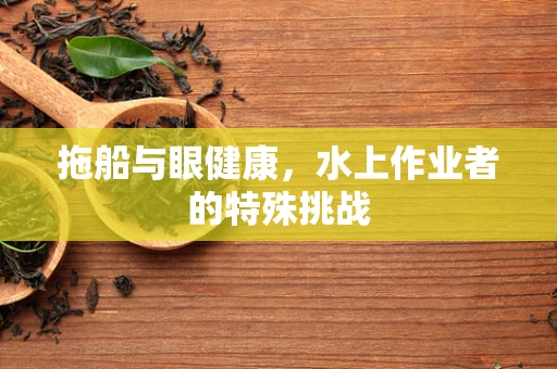 拖船与眼健康，水上作业者的特殊挑战