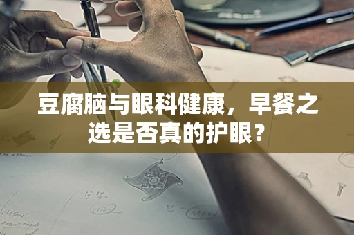 豆腐脑与眼科健康，早餐之选是否真的护眼？