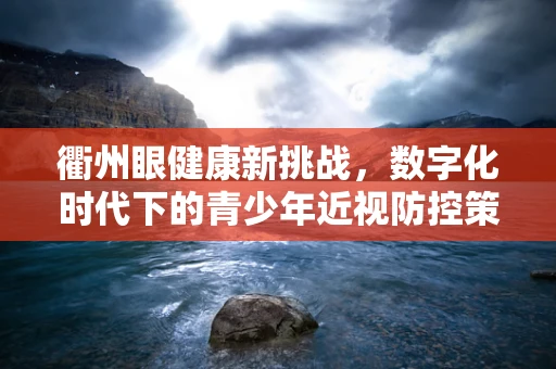 衢州眼健康新挑战，数字化时代下的青少年近视防控策略