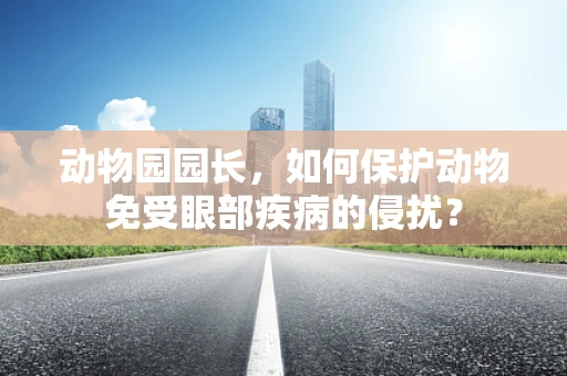动物园园长，如何保护动物免受眼部疾病的侵扰？