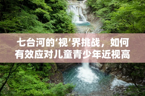 七台河的‘视’界挑战，如何有效应对儿童青少年近视高发问题？