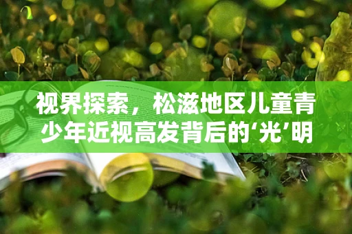 视界探索，松滋地区儿童青少年近视高发背后的‘光’明之问？