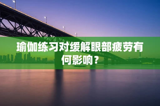 瑜伽练习对缓解眼部疲劳有何影响？