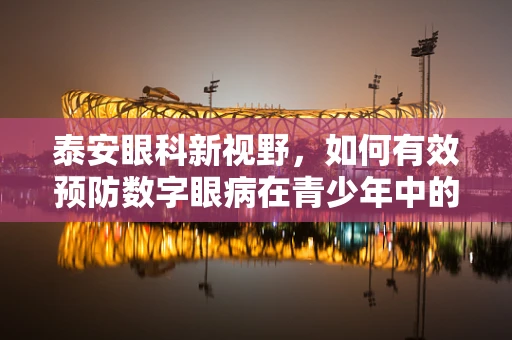 泰安眼科新视野，如何有效预防数字眼病在青少年中的蔓延？