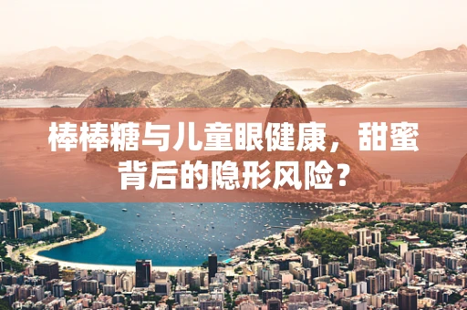 棒棒糖与儿童眼健康，甜蜜背后的隐形风险？