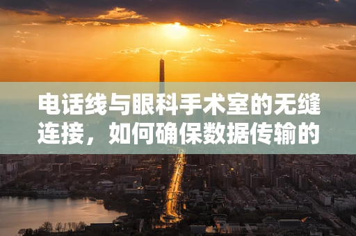 电话线与眼科手术室的无缝连接，如何确保数据传输的清晰度？