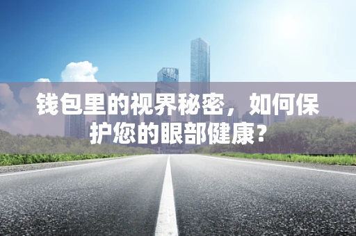 钱包里的视界秘密，如何保护您的眼部健康？