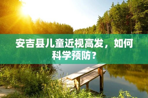 安吉县儿童近视高发，如何科学预防？