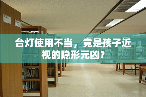 台灯使用不当，竟是孩子近视的隐形元凶？