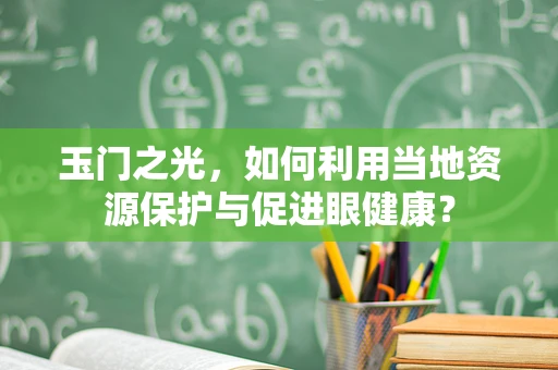 玉门之光，如何利用当地资源保护与促进眼健康？