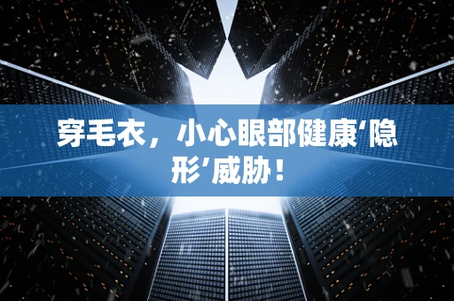 穿毛衣，小心眼部健康‘隐形’威胁！