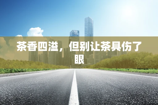 茶香四溢，但别让茶具伤了眼