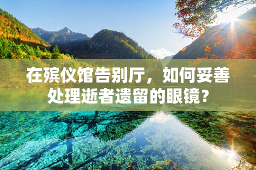 在殡仪馆告别厅，如何妥善处理逝者遗留的眼镜？