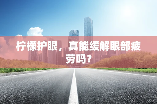 柠檬护眼，真能缓解眼部疲劳吗？