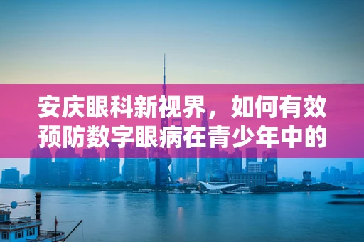 安庆眼科新视界，如何有效预防数字眼病在青少年中的蔓延？