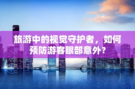 旅游中的视觉守护者，如何预防游客眼部意外？