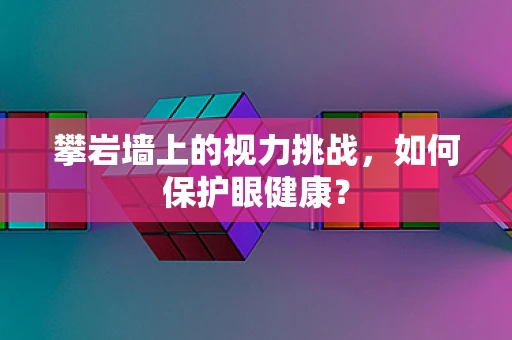 攀岩墙上的视力挑战，如何保护眼健康？