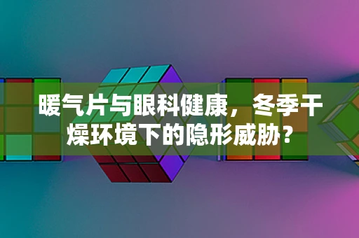 暖气片与眼科健康，冬季干燥环境下的隐形威胁？