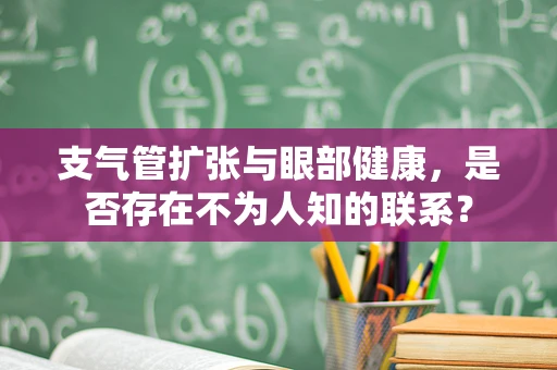 支气管扩张与眼部健康，是否存在不为人知的联系？