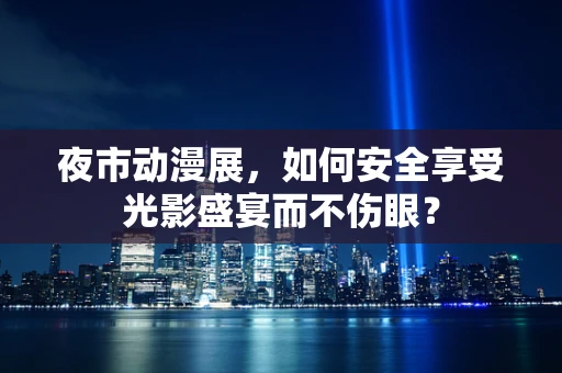 夜市动漫展，如何安全享受光影盛宴而不伤眼？