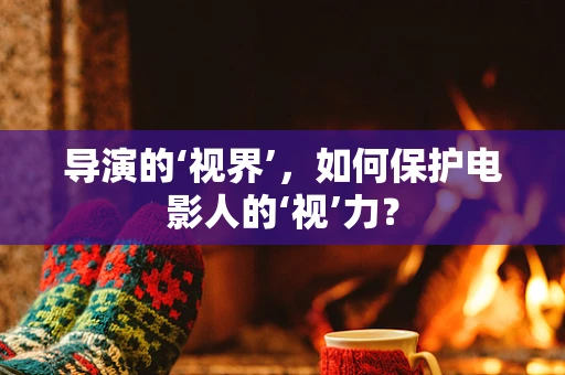 导演的‘视界’，如何保护电影人的‘视’力？