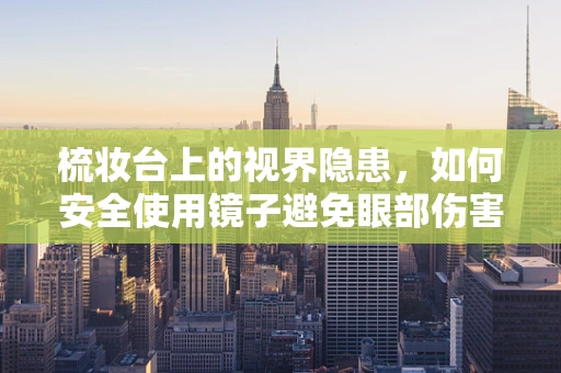 梳妆台上的视界隐患，如何安全使用镜子避免眼部伤害？