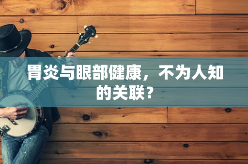 胃炎与眼部健康，不为人知的关联？