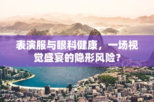 表演服与眼科健康，一场视觉盛宴的隐形风险？