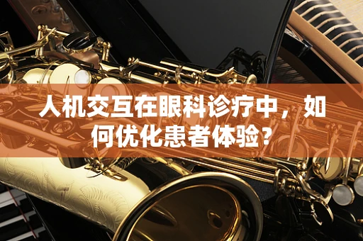 人机交互在眼科诊疗中，如何优化患者体验？