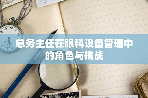 总务主任在眼科设备管理中的角色与挑战