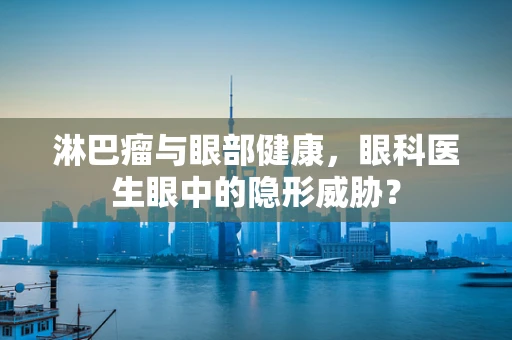 淋巴瘤与眼部健康，眼科医生眼中的隐形威胁？