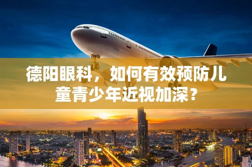 德阳眼科，如何有效预防儿童青少年近视加深？