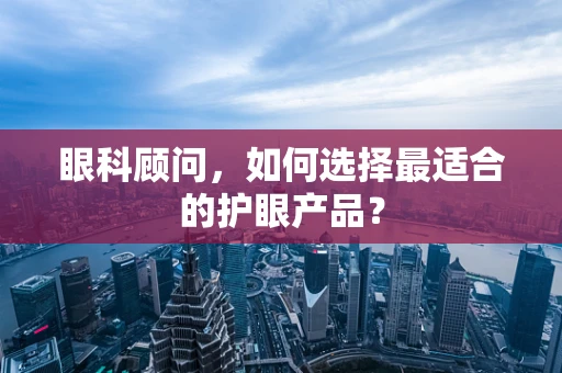 眼科顾问，如何选择最适合的护眼产品？