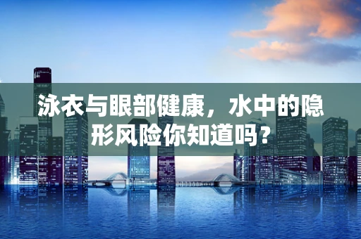 泳衣与眼部健康，水中的隐形风险你知道吗？